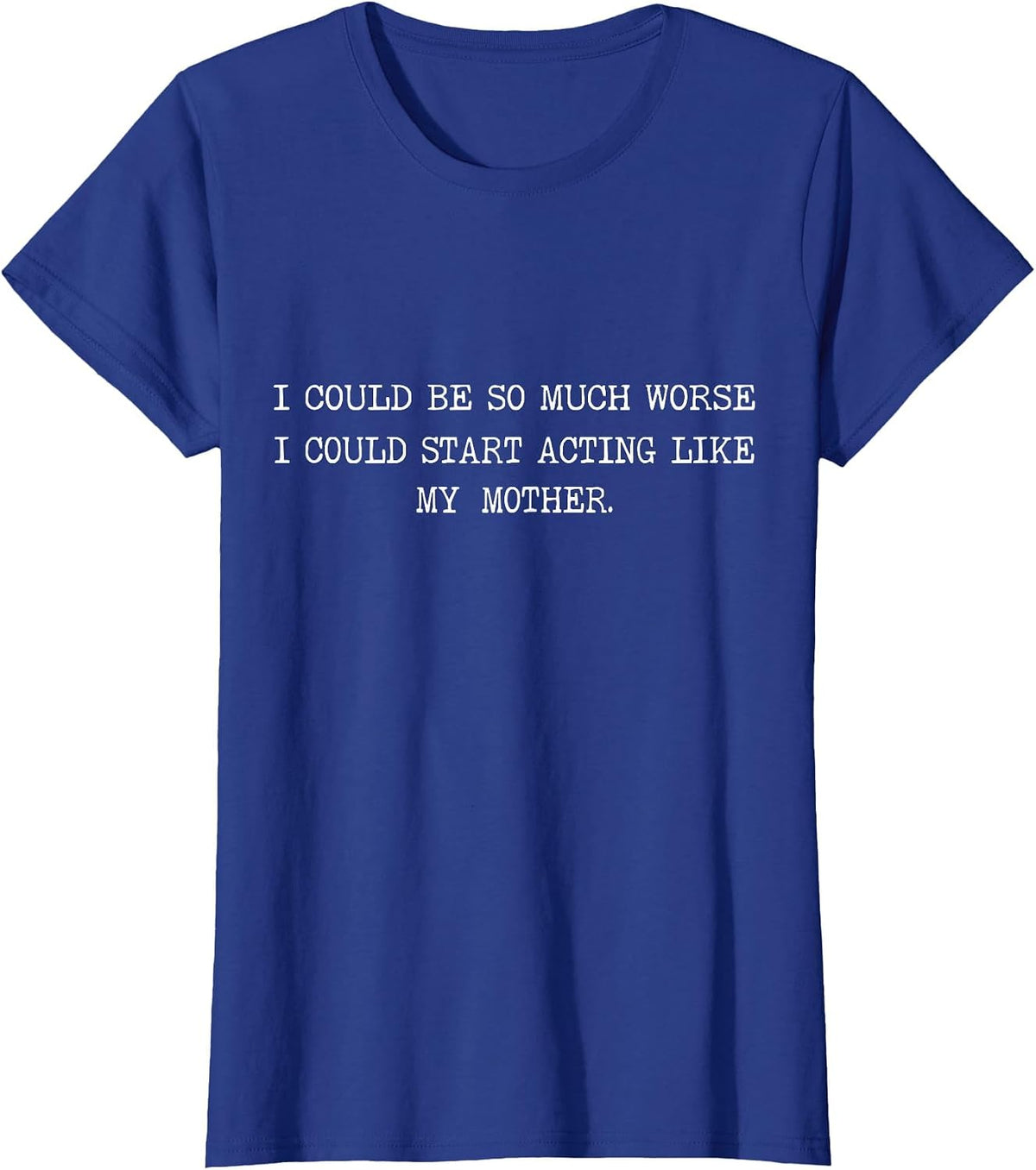 I Could Be So Much Worse I Could Start Acting Like My Mother T-Shirt - Royal Blue