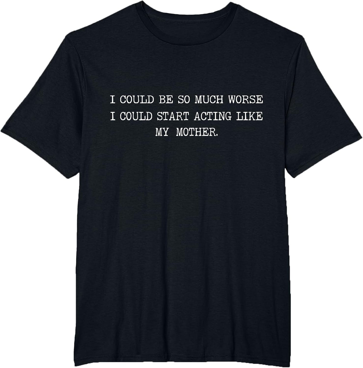 I Could Be So Much Worse I Could Start Acting Like My Mother T-Shirt - Black