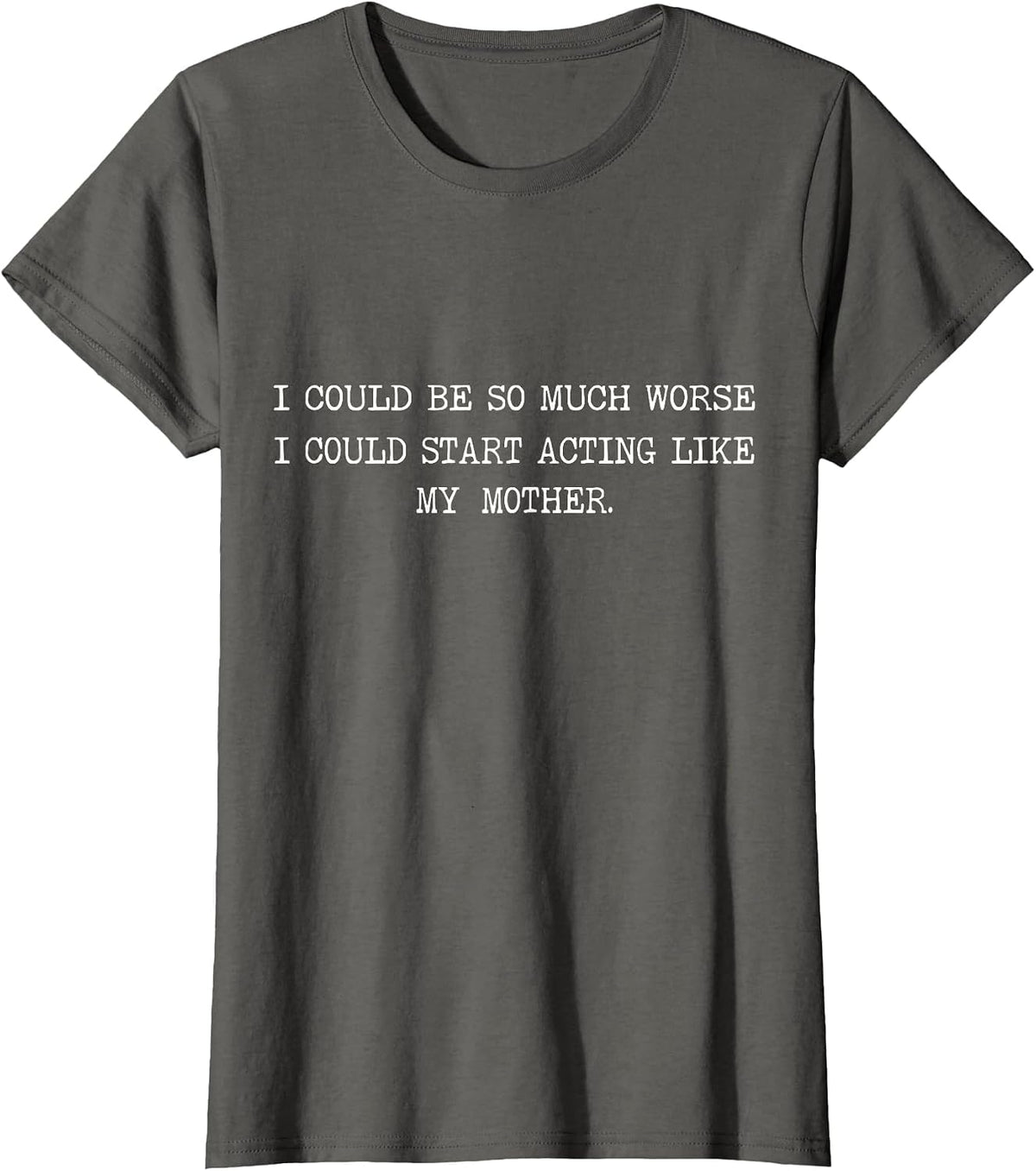 I Could Be So Much Worse I Could Start Acting Like My Mother T-Shirt - Asphalt Grey