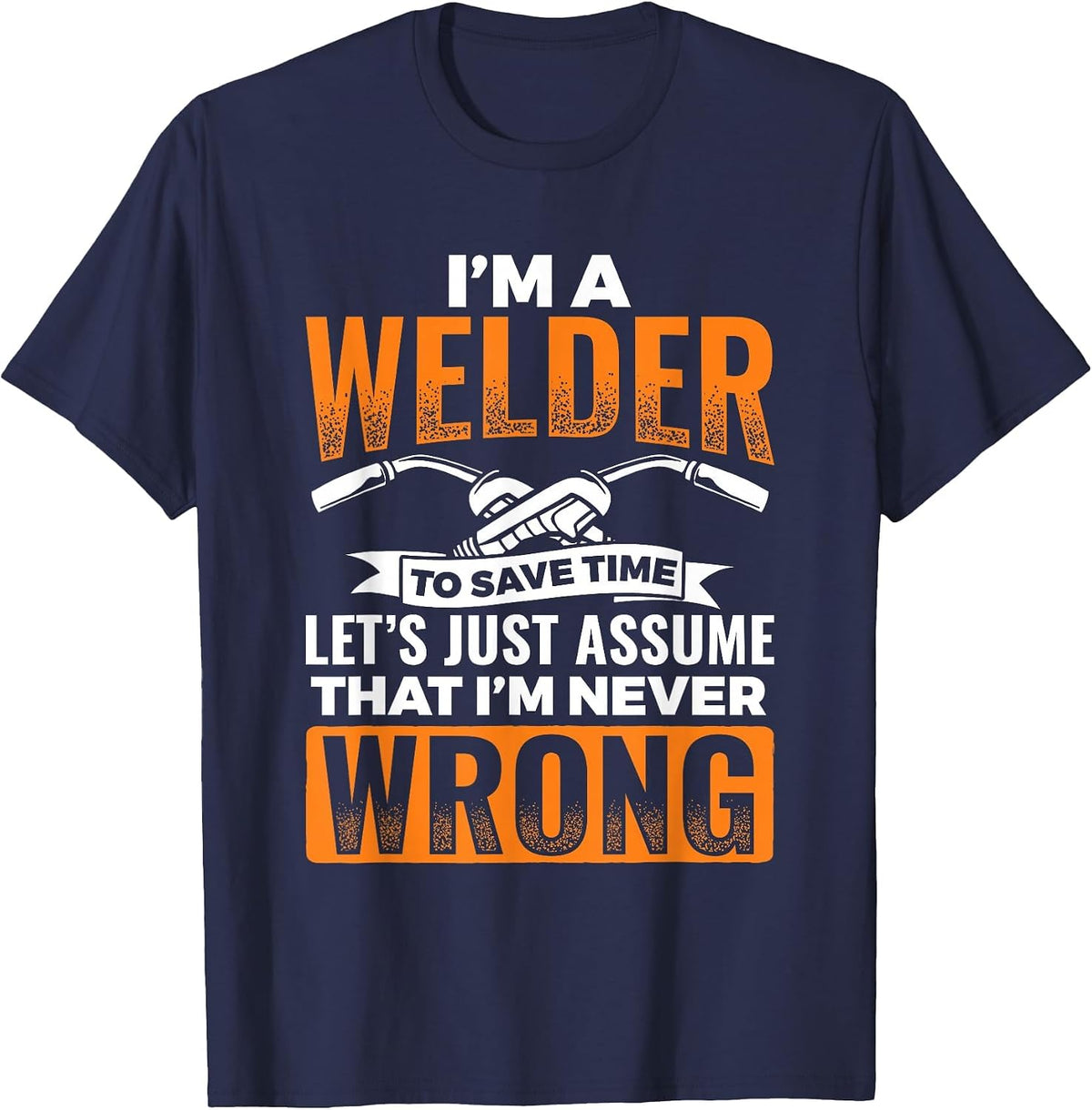 I'm A Welder to Save Time I'm Always Right Welding T-Shirt - Navy Blue