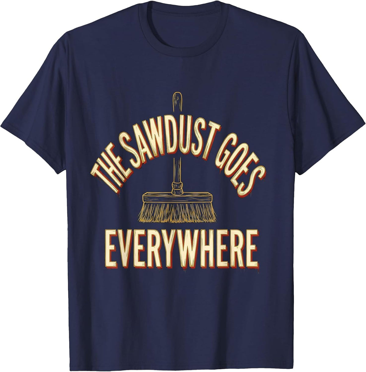 Men's The Sawdust Goes Everywhere Funny Carpenter Woodworker Gift T-Shirt - Navy Blue