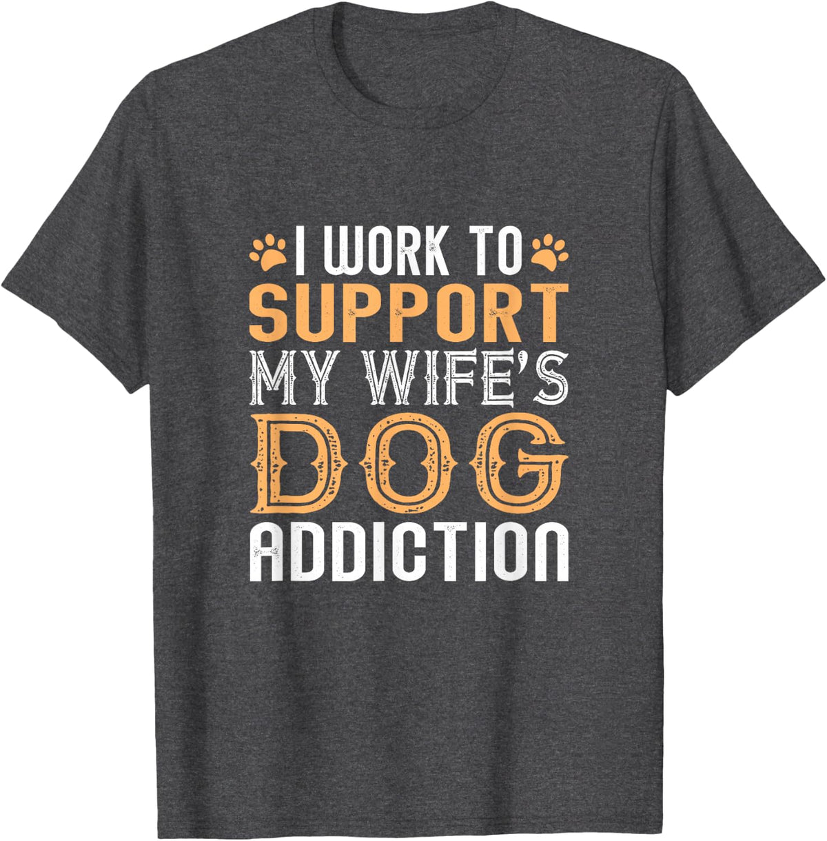 I Work To Support My Wife's Dog Addiction Funny T-Shirt - Dark Heather Grey